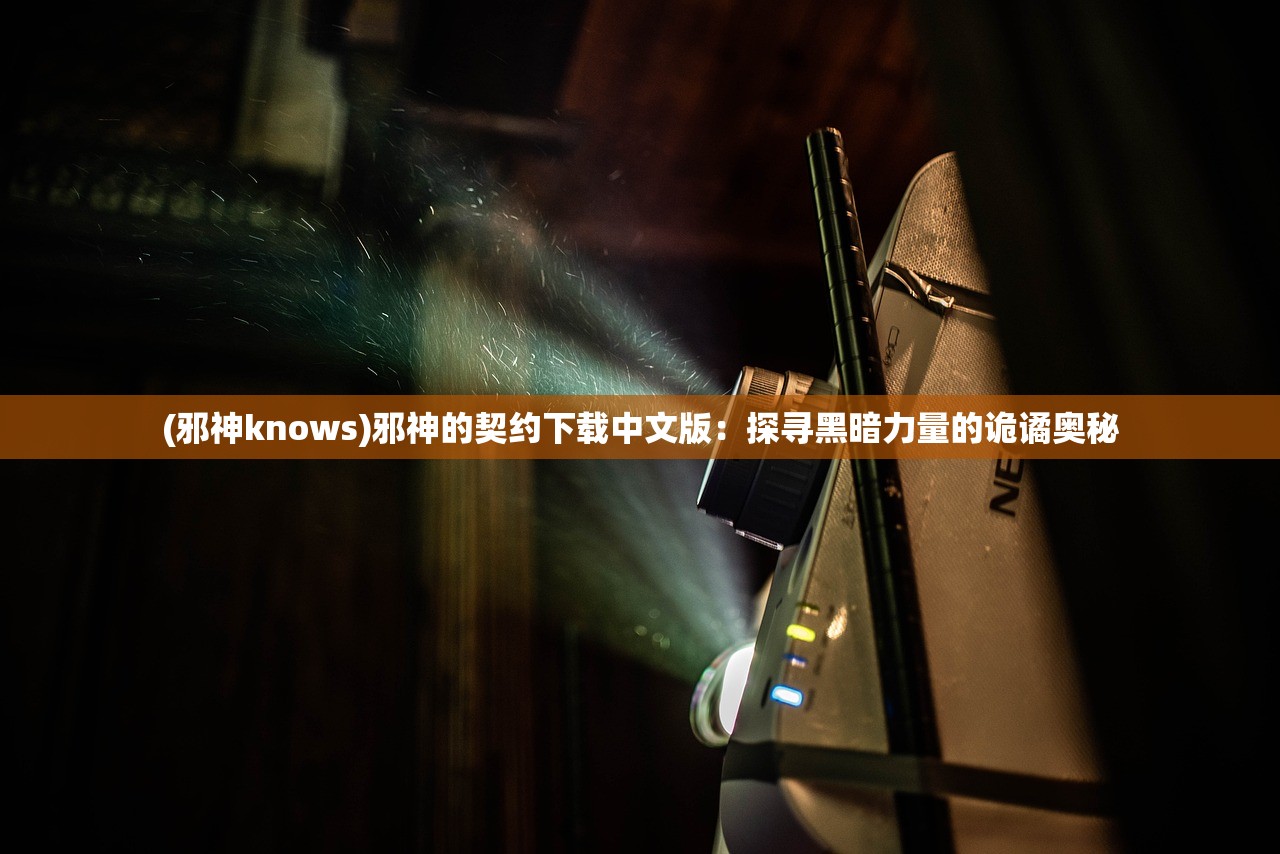 (邪神knows)邪神的契约下载中文版：探寻黑暗力量的诡谲奥秘